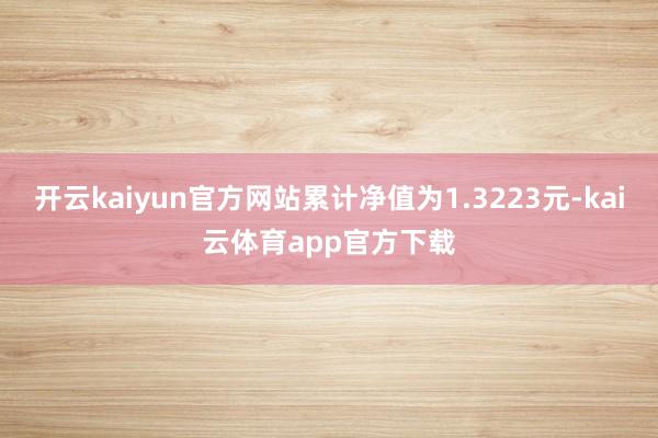 开云kaiyun官方网站累计净值为1.3223元-kai云体育app官方下载