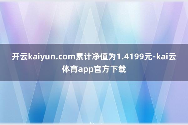 开云kaiyun.com累计净值为1.4199元-kai云体育app官方下载