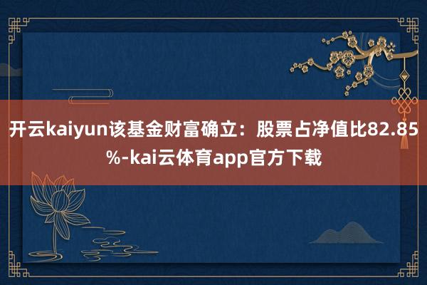 开云kaiyun该基金财富确立：股票占净值比82.85%-kai云体育app官方下载