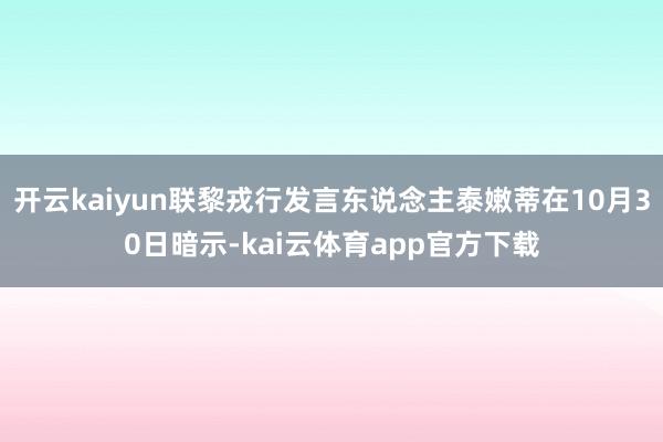 开云kaiyun联黎戎行发言东说念主泰嫩蒂在10月30日暗示-kai云体育app官方下载