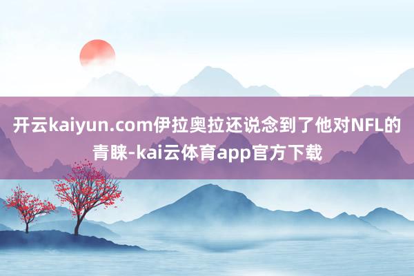 开云kaiyun.com伊拉奥拉还说念到了他对NFL的青睐-kai云体育app官方下载