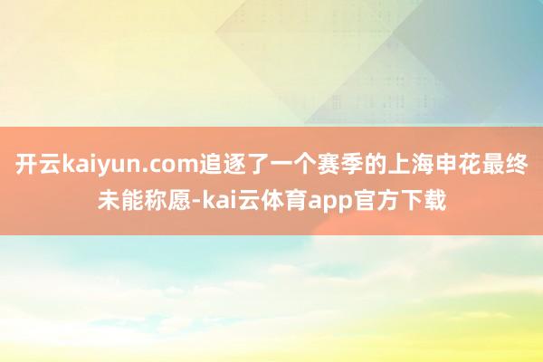 开云kaiyun.com追逐了一个赛季的上海申花最终未能称愿-kai云体育app官方下载