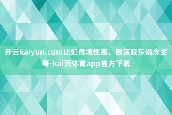 开云kaiyun.com比如危境性高、放荡咬东说念主等-kai云体育app官方下载