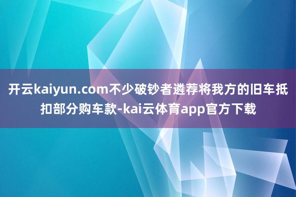 开云kaiyun.com不少破钞者遴荐将我方的旧车抵扣部分购车款-kai云体育app官方下载