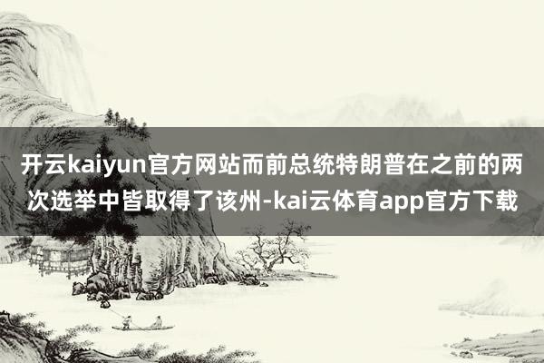 开云kaiyun官方网站而前总统特朗普在之前的两次选举中皆取得了该州-kai云体育app官方下载