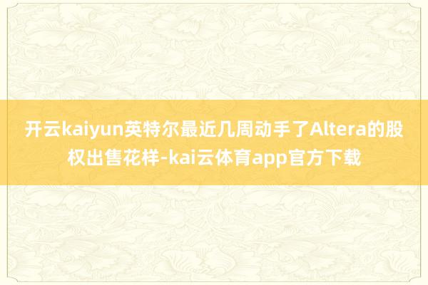 开云kaiyun　　英特尔最近几周动手了Altera的股权出售花样-kai云体育app官方下载