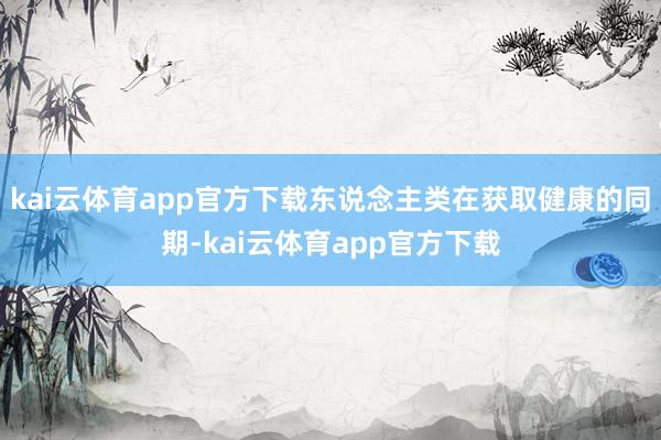 kai云体育app官方下载东说念主类在获取健康的同期-kai云体育app官方下载