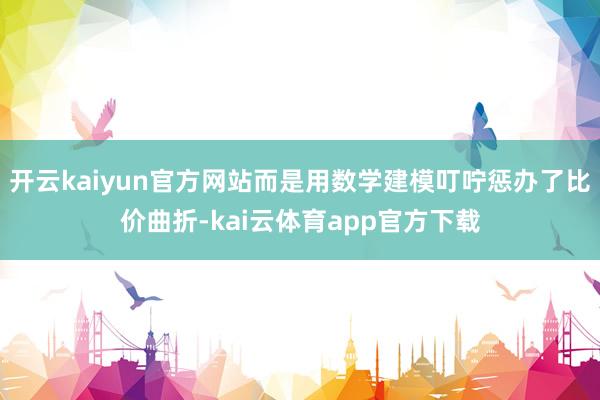 开云kaiyun官方网站而是用数学建模叮咛惩办了比价曲折-kai云体育app官方下载