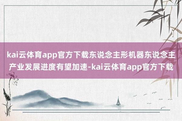 kai云体育app官方下载东说念主形机器东说念主产业发展进度有望加速-kai云体育app官方下载