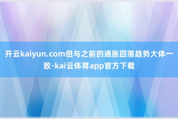 开云kaiyun.com但与之前的通胀回落趋势大体一致-kai云体育app官方下载