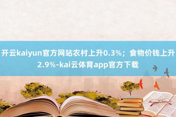 开云kaiyun官方网站农村上升0.3%；食物价钱上升2.9%-kai云体育app官方下载