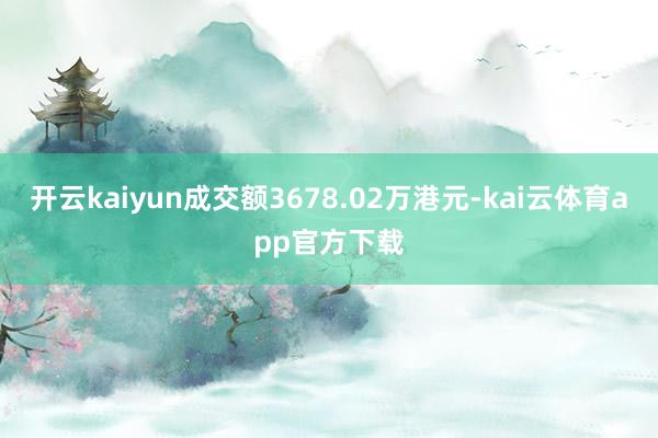 开云kaiyun成交额3678.02万港元-kai云体育app官方下载