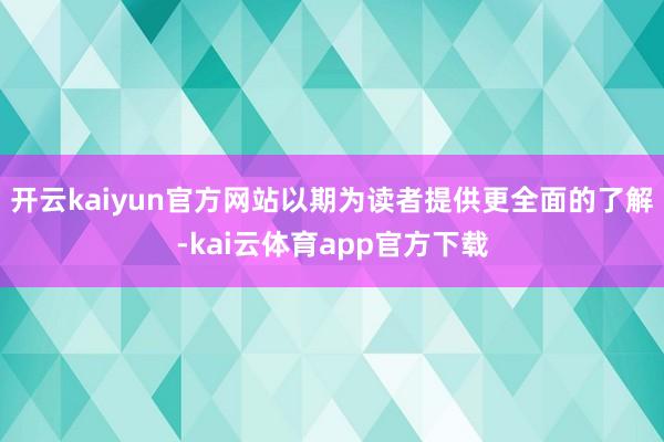 开云kaiyun官方网站以期为读者提供更全面的了解-kai云体育app官方下载