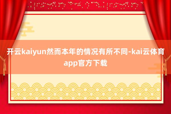 开云kaiyun然而本年的情况有所不同-kai云体育app官方下载