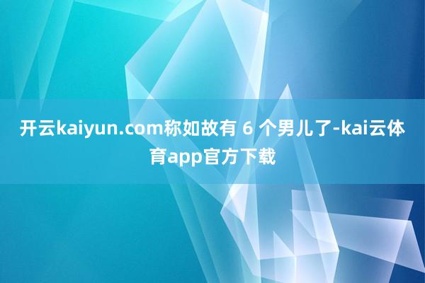 开云kaiyun.com称如故有 6 个男儿了-kai云体育app官方下载