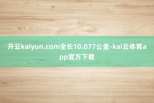 开云kaiyun.com全长10.077公里-kai云体育app官方下载