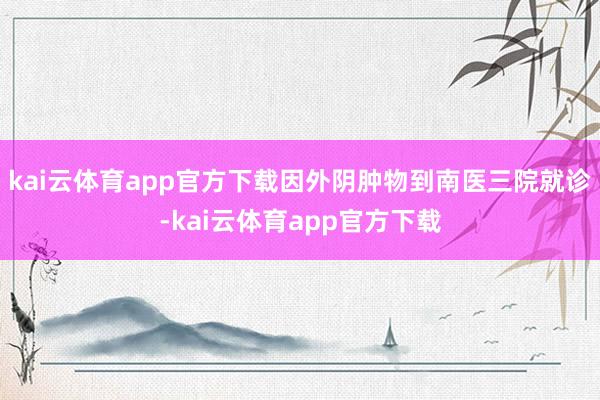 kai云体育app官方下载因外阴肿物到南医三院就诊-kai云体育app官方下载