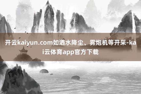 开云kaiyun.com如洒水降尘、雾炮机等开采-kai云体育app官方下载