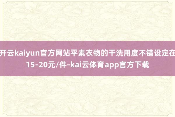 开云kaiyun官方网站平素衣物的干洗用度不错设定在15-20元/件-kai云体育app官方下载