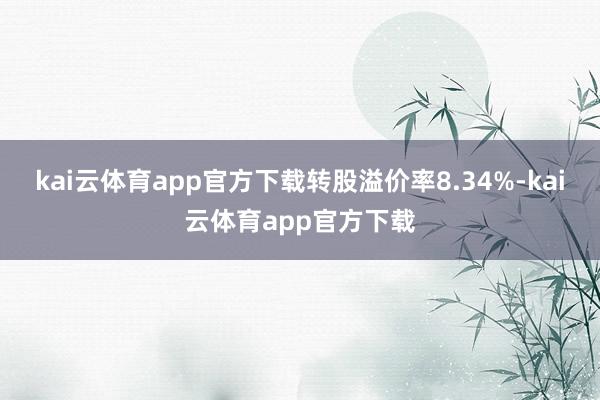 kai云体育app官方下载转股溢价率8.34%-kai云体育app官方下载