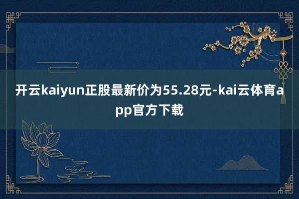 开云kaiyun正股最新价为55.28元-kai云体育app官方下载