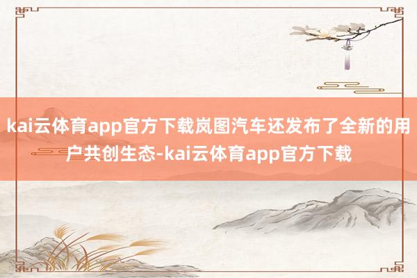 kai云体育app官方下载岚图汽车还发布了全新的用户共创生态-kai云体育app官方下载