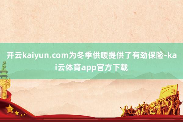 开云kaiyun.com为冬季供暖提供了有劲保险-kai云体育app官方下载