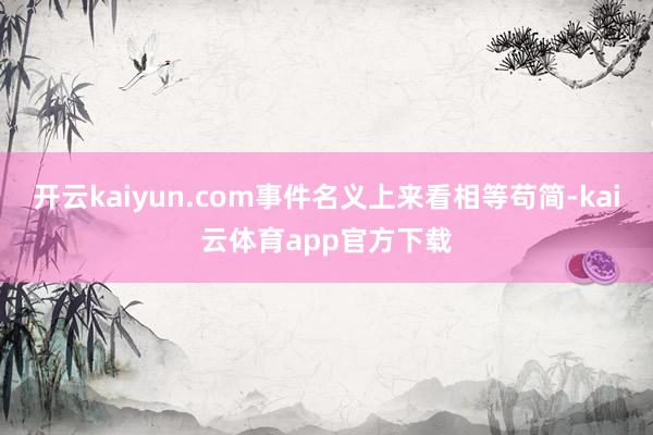 开云kaiyun.com事件名义上来看相等苟简-kai云体育app官方下载