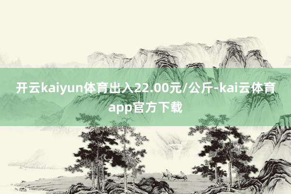 开云kaiyun体育出入22.00元/公斤-kai云体育app官方下载