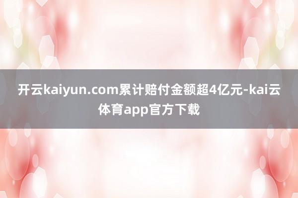 开云kaiyun.com累计赔付金额超4亿元-kai云体育app官方下载