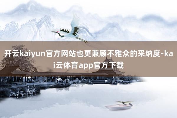 开云kaiyun官方网站也更兼顾不雅众的采纳度-kai云体育app官方下载