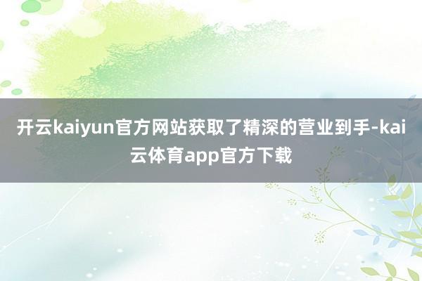 开云kaiyun官方网站获取了精深的营业到手-kai云体育app官方下载