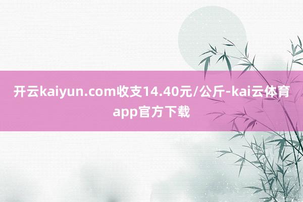 开云kaiyun.com收支14.40元/公斤-kai云体育app官方下载