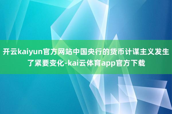 开云kaiyun官方网站中国央行的货币计谋主义发生了紧要变化-kai云体育app官方下载