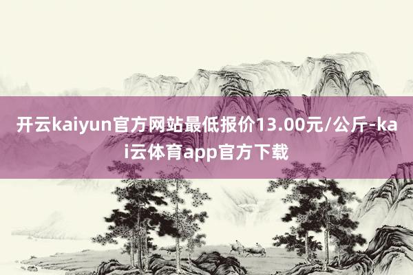 开云kaiyun官方网站最低报价13.00元/公斤-kai云体育app官方下载