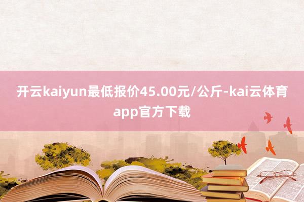 开云kaiyun最低报价45.00元/公斤-kai云体育app官方下载