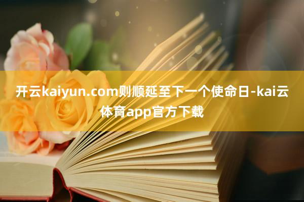 开云kaiyun.com则顺延至下一个使命日-kai云体育app官方下载