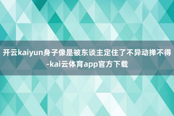 开云kaiyun身子像是被东谈主定住了不异动掸不得-kai云体育app官方下载