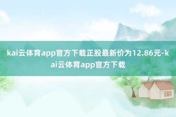 kai云体育app官方下载正股最新价为12.86元-kai云体育app官方下载