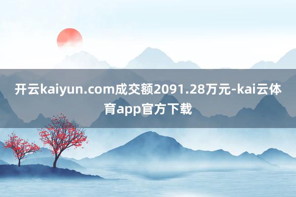 开云kaiyun.com成交额2091.28万元-kai云体育app官方下载