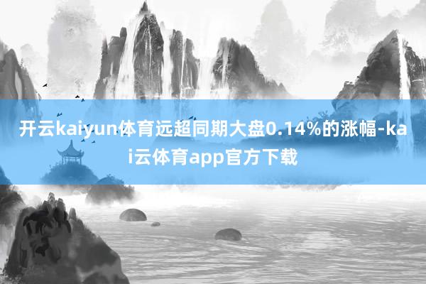 开云kaiyun体育远超同期大盘0.14%的涨幅-kai云体育app官方下载