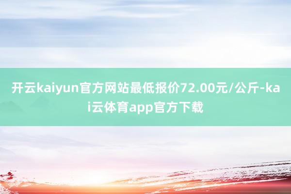 开云kaiyun官方网站最低报价72.00元/公斤-kai云体育app官方下载