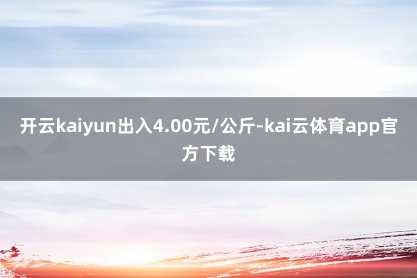 开云kaiyun出入4.00元/公斤-kai云体育app官方下载