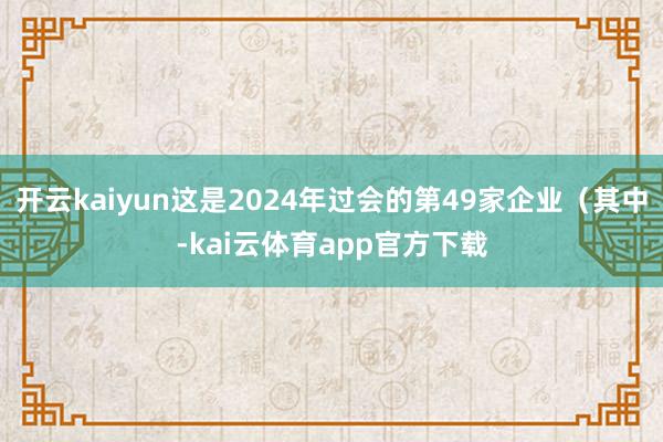 开云kaiyun这是2024年过会的第49家企业（其中-kai云体育app官方下载