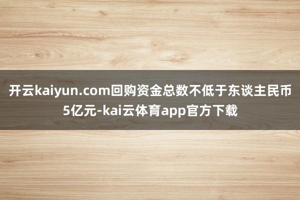 开云kaiyun.com回购资金总数不低于东谈主民币5亿元-kai云体育app官方下载