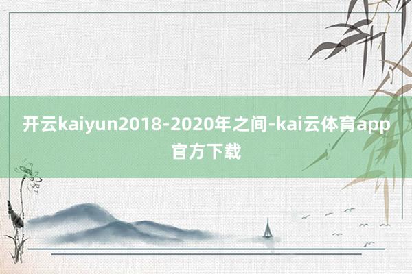 开云kaiyun2018-2020年之间-kai云体育app官方下载