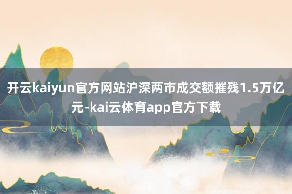 开云kaiyun官方网站沪深两市成交额摧残1.5万亿元-kai云体育app官方下载