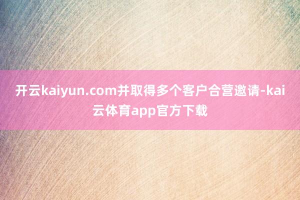 开云kaiyun.com并取得多个客户合营邀请-kai云体育app官方下载