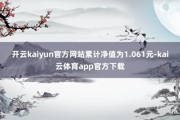 开云kaiyun官方网站累计净值为1.061元-kai云体育app官方下载