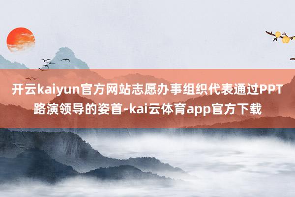 开云kaiyun官方网站志愿办事组织代表通过PPT路演领导的姿首-kai云体育app官方下载